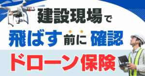 建設現場でドローンを飛ばす前に確認したい「ドローン保険」の基礎知識
