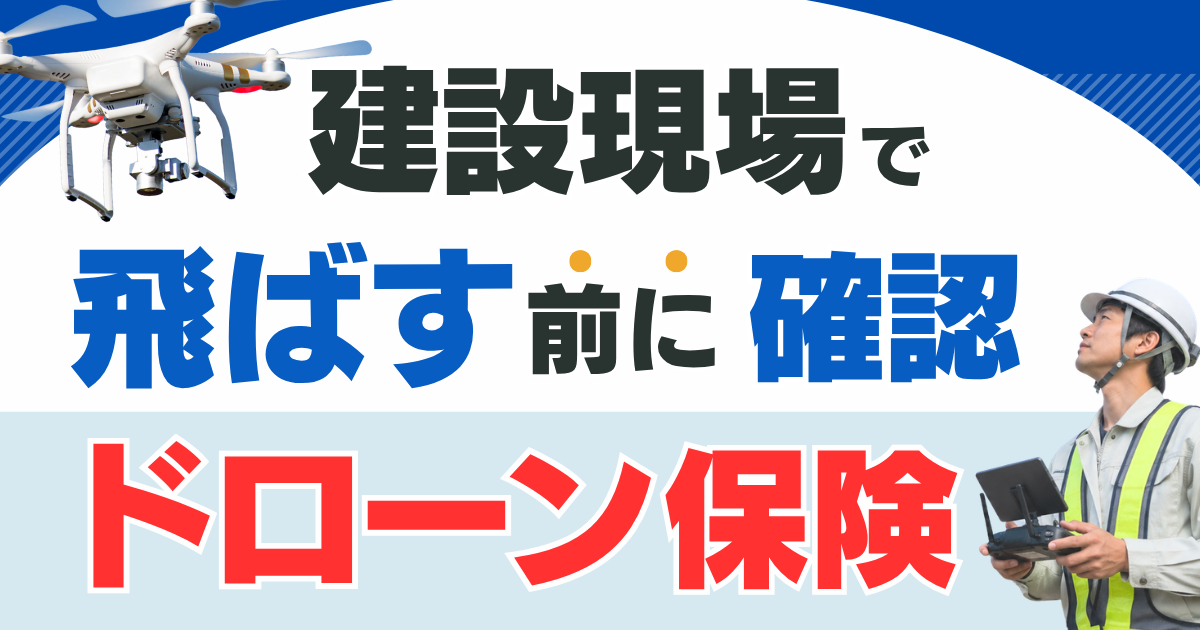 建設現場でドローンを飛ばす前に確認したい「ドローン保険」の基礎知識